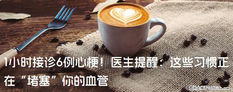 1小时接诊6例心梗！医生提醒：这些习惯正在“堵塞”你的血管 - 乌鲁木齐生活资讯 - 乌鲁木齐28生活网 xj.28life.com